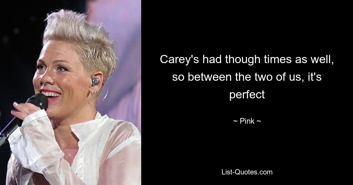 Carey's had though times as well, so between the two of us, it's perfect — © Pink