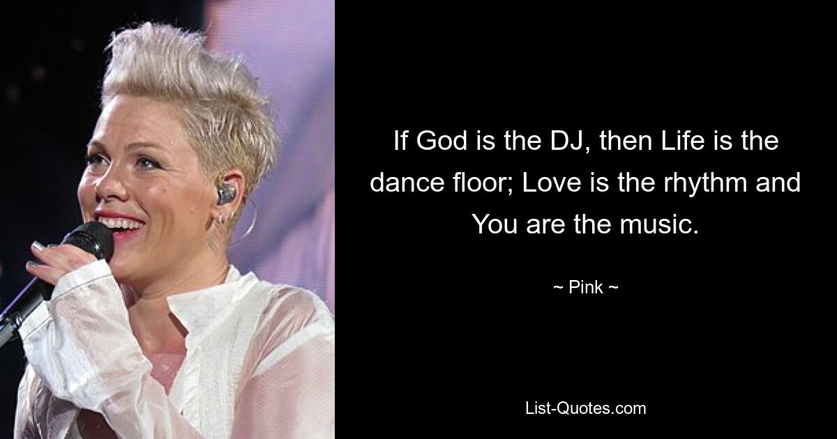 If God is the DJ, then Life is the dance floor; Love is the rhythm and You are the music. — © Pink