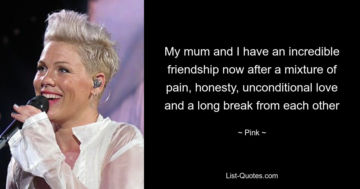 My mum and I have an incredible friendship now after a mixture of pain, honesty, unconditional love and a long break from each other — © Pink