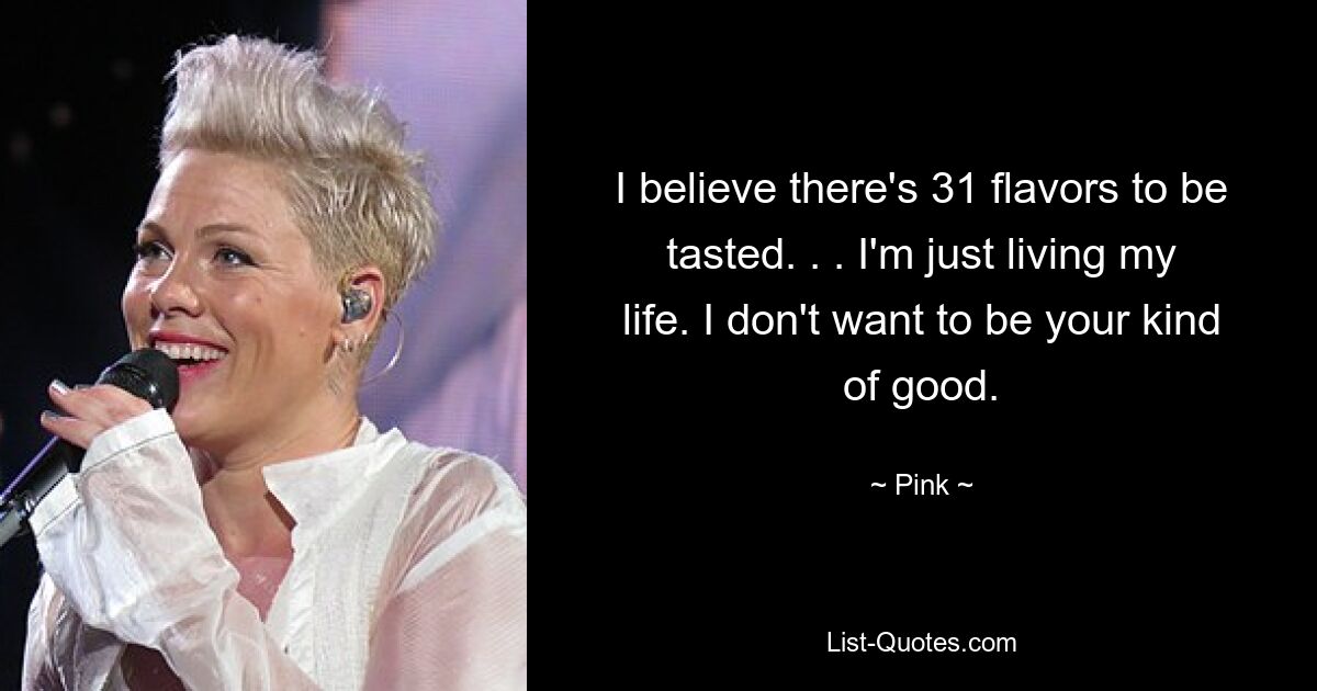 I believe there's 31 flavors to be tasted. . . I'm just living my life. I don't want to be your kind of good. — © Pink