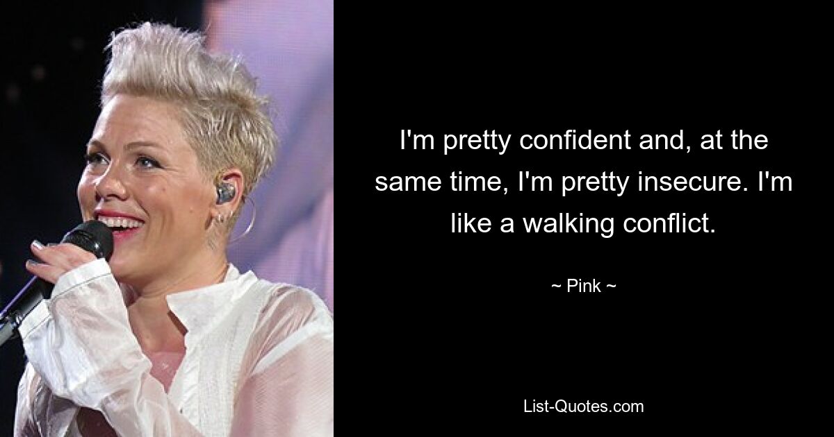 I'm pretty confident and, at the same time, I'm pretty insecure. I'm like a walking conflict. — © Pink