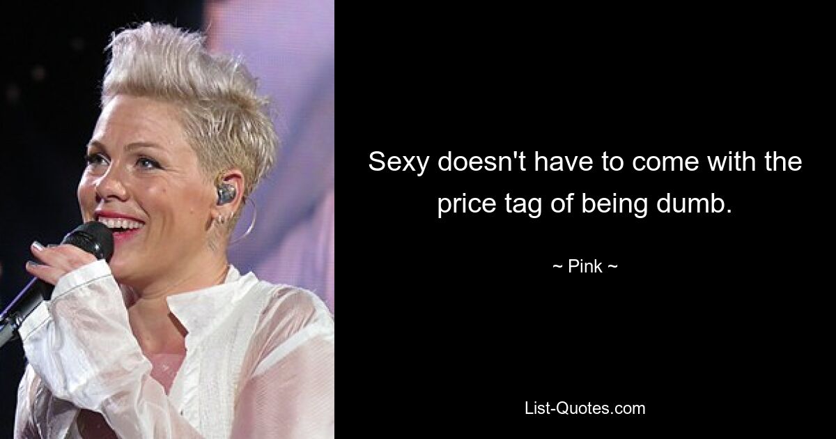 Sexy doesn't have to come with the price tag of being dumb. — © Pink