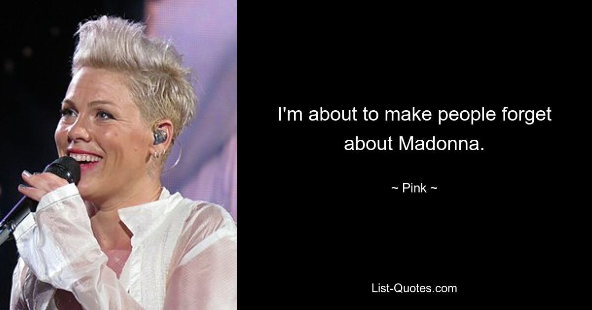 I'm about to make people forget about Madonna. — © Pink