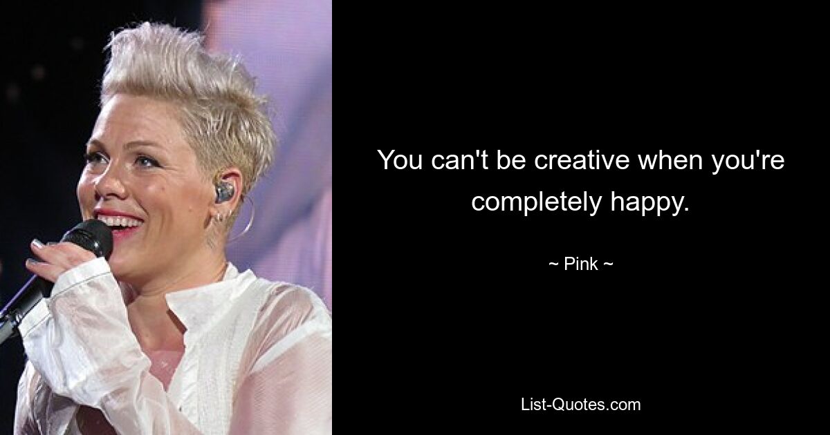 You can't be creative when you're completely happy. — © Pink