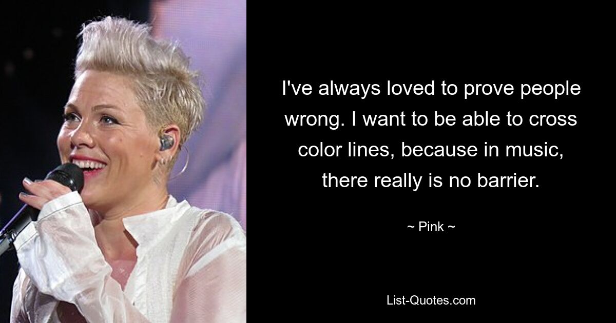 I've always loved to prove people wrong. I want to be able to cross color lines, because in music, there really is no barrier. — © Pink