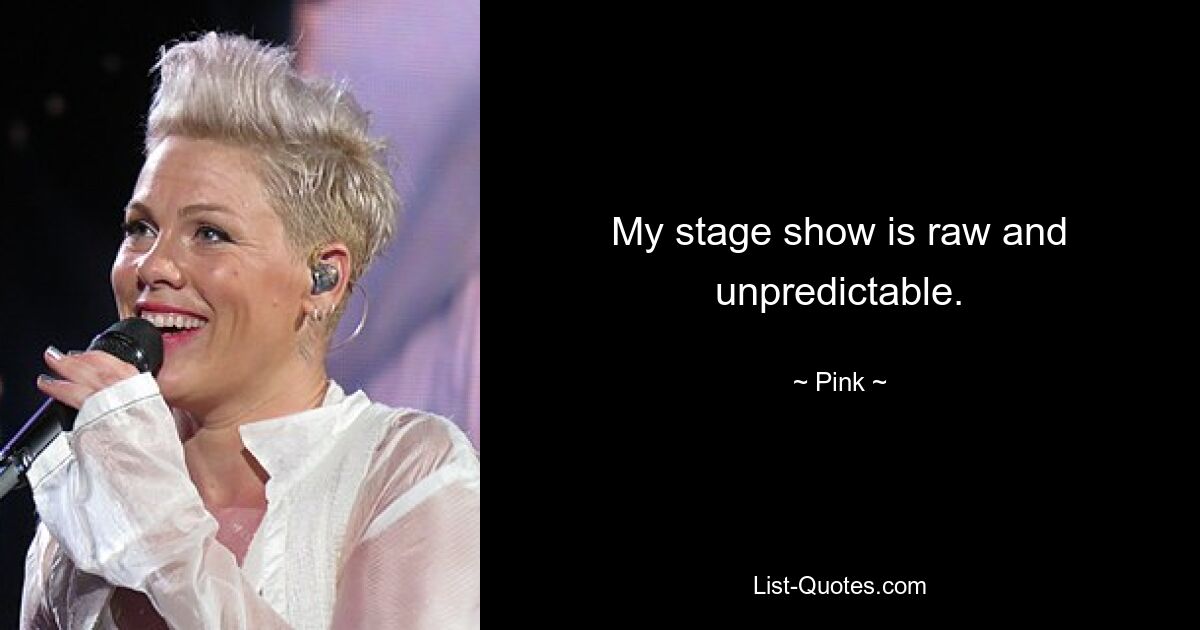 My stage show is raw and unpredictable. — © Pink