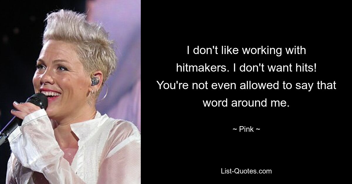 I don't like working with hitmakers. I don't want hits! You're not even allowed to say that word around me. — © Pink