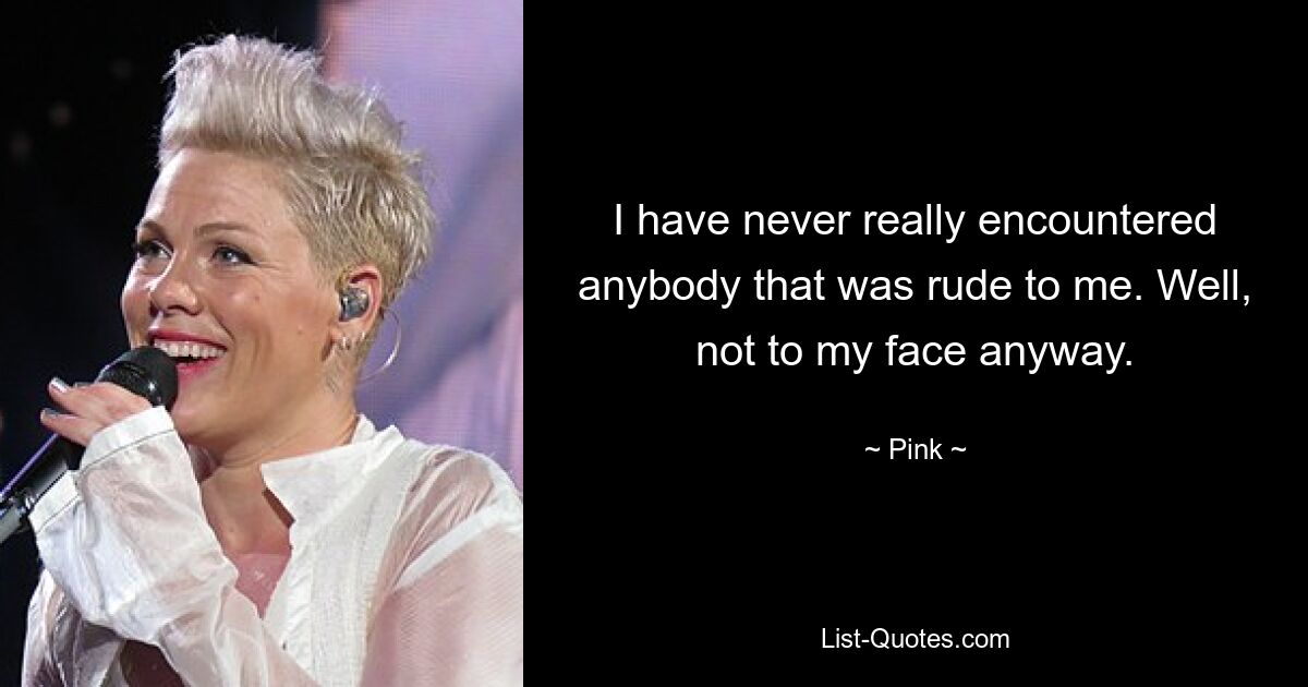 I have never really encountered anybody that was rude to me. Well, not to my face anyway. — © Pink