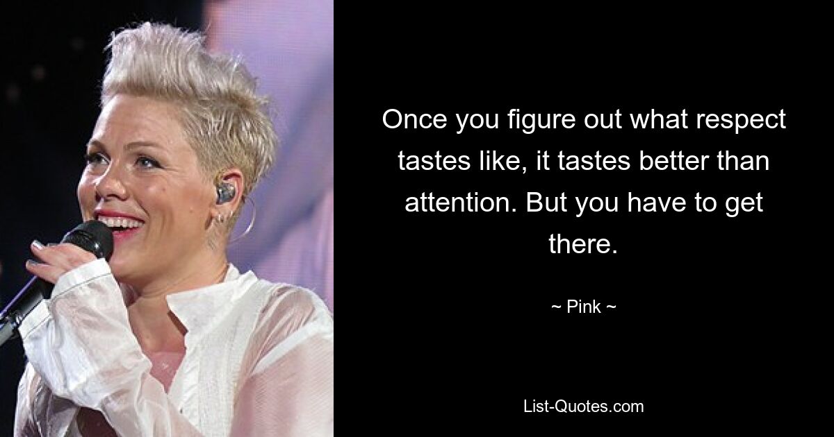 Once you figure out what respect tastes like, it tastes better than attention. But you have to get there. — © Pink