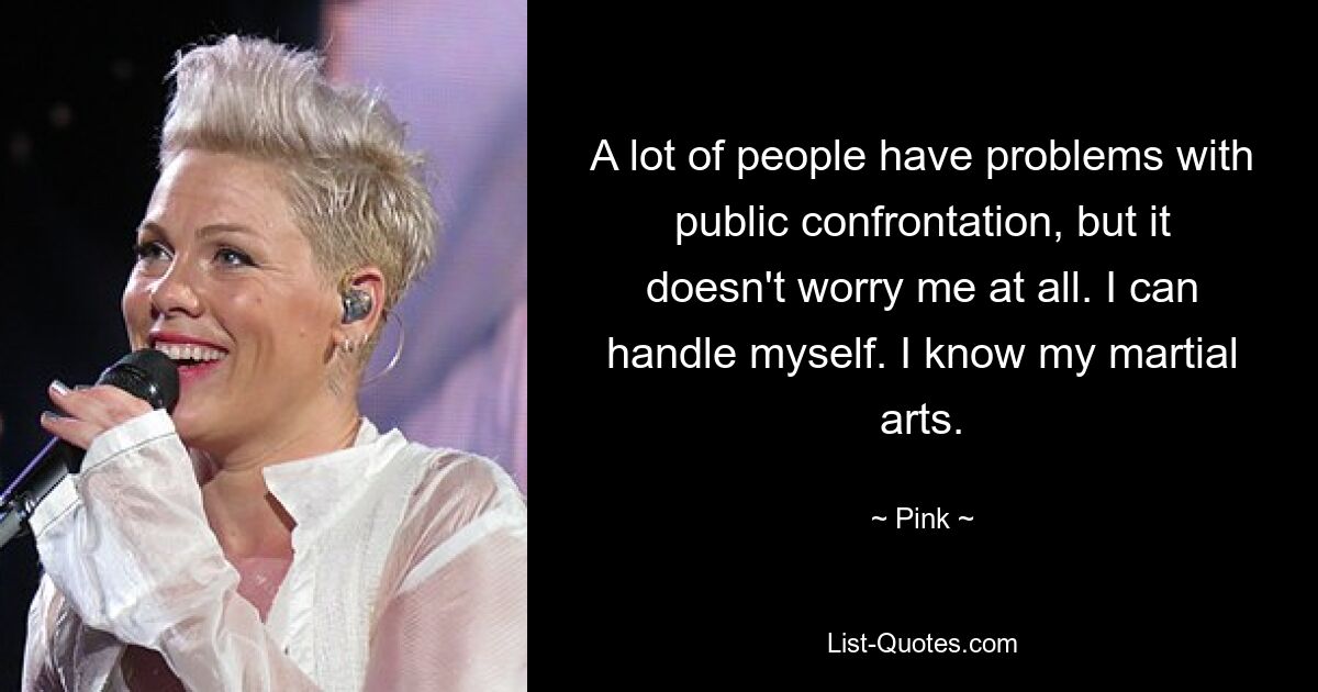 A lot of people have problems with public confrontation, but it doesn't worry me at all. I can handle myself. I know my martial arts. — © Pink