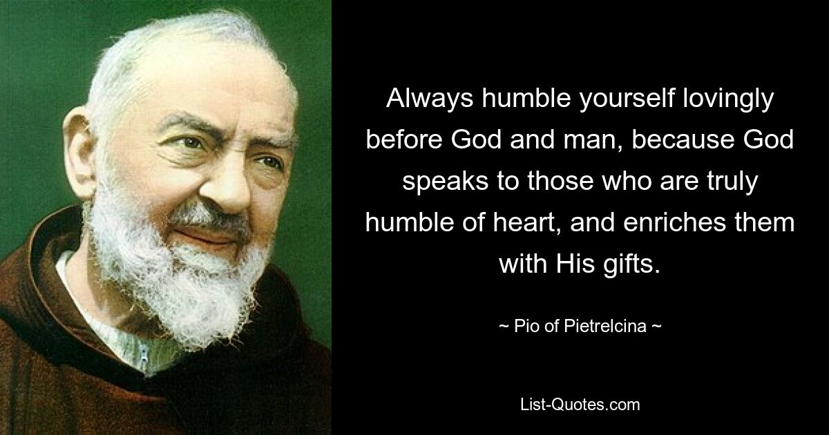 Always humble yourself lovingly before God and man, because God speaks to those who are truly humble of heart, and enriches them with His gifts. — © Pio of Pietrelcina