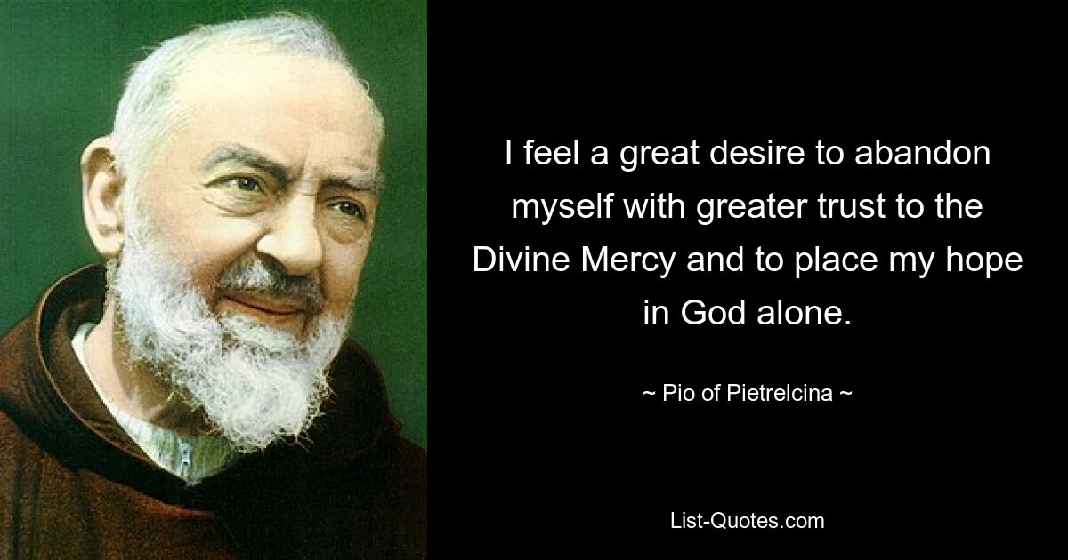 I feel a great desire to abandon myself with greater trust to the Divine Mercy and to place my hope in God alone. — © Pio of Pietrelcina