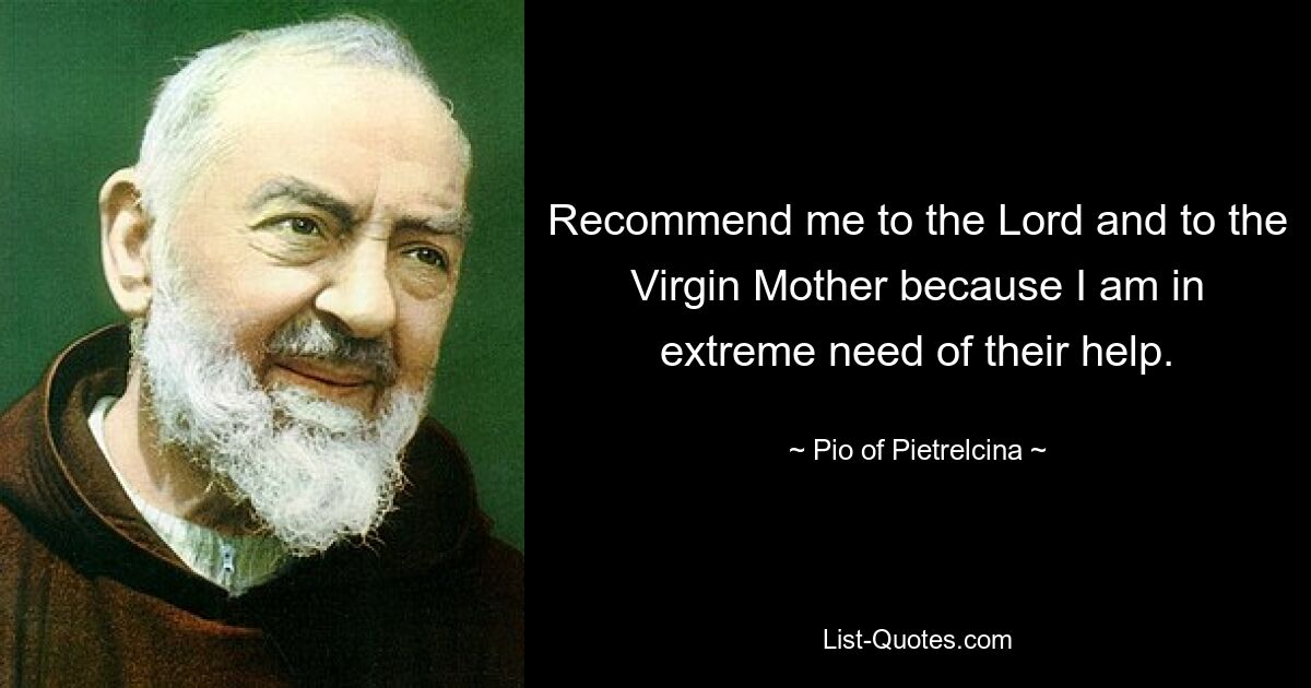 Recommend me to the Lord and to the Virgin Mother because I am in extreme need of their help. — © Pio of Pietrelcina