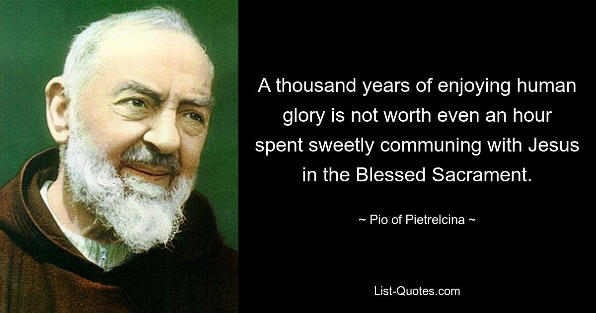 A thousand years of enjoying human glory is not worth even an hour spent sweetly communing with Jesus in the Blessed Sacrament. — © Pio of Pietrelcina