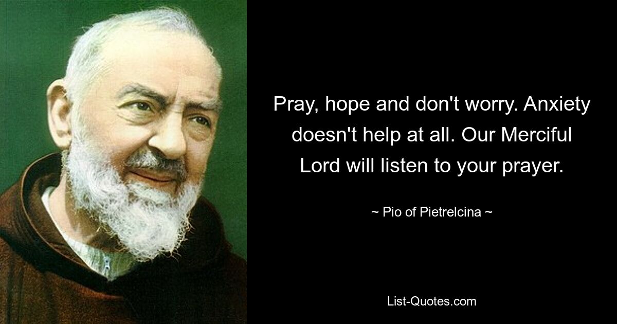 Молитесь, надейтесь и не волнуйтесь. Тревога вообще не помогает. Наш Милосердный Господь услышит вашу молитву. — © Пио из Пьетрельчины