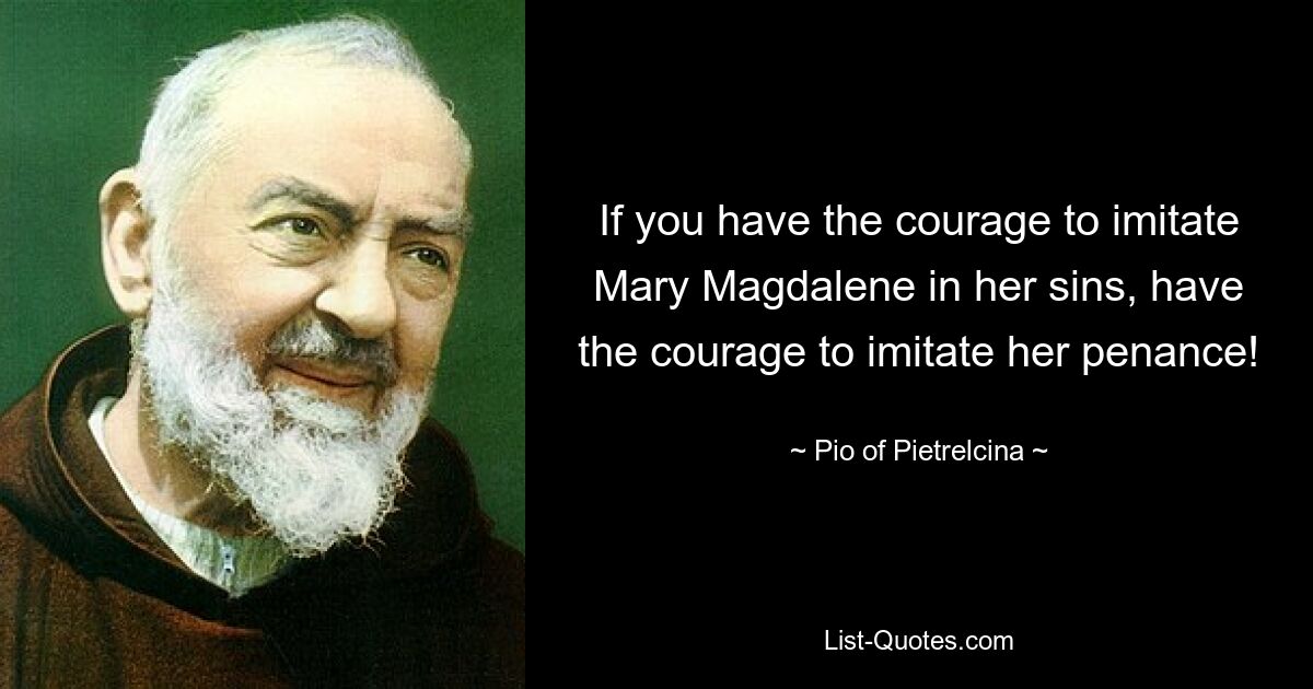 If you have the courage to imitate Mary Magdalene in her sins, have the courage to imitate her penance! — © Pio of Pietrelcina