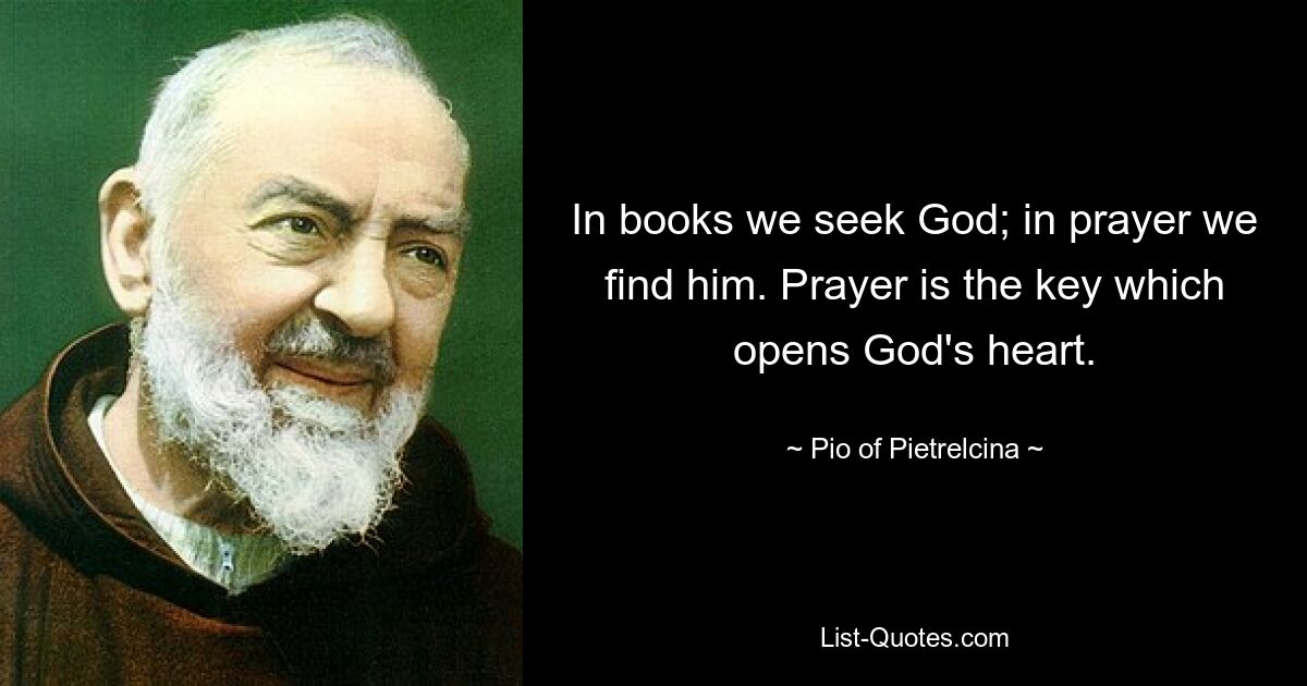 In books we seek God; in prayer we find him. Prayer is the key which opens God's heart. — © Pio of Pietrelcina