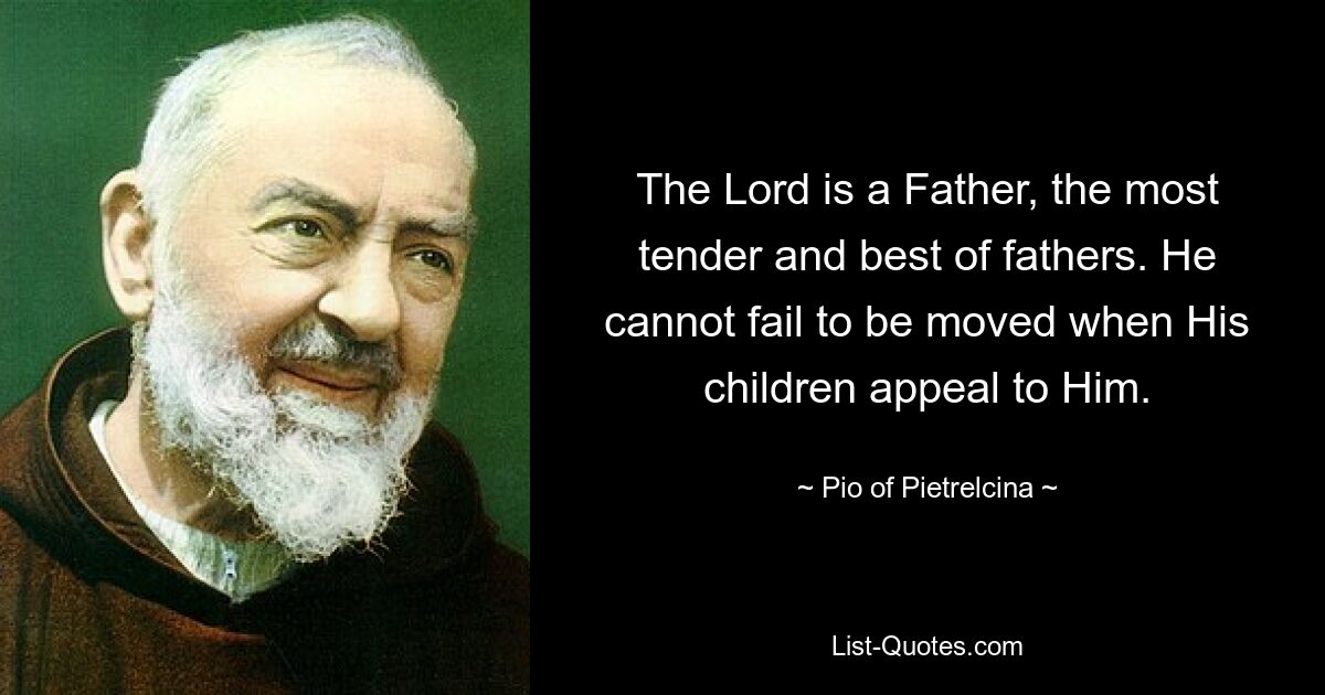 The Lord is a Father, the most tender and best of fathers. He cannot fail to be moved when His children appeal to Him. — © Pio of Pietrelcina