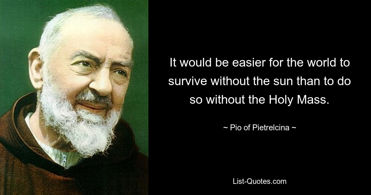 It would be easier for the world to survive without the sun than to do so without the Holy Mass. — © Pio of Pietrelcina