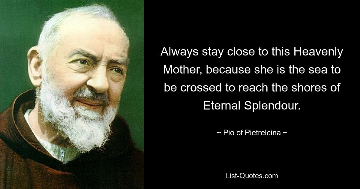 Always stay close to this Heavenly Mother, because she is the sea to be crossed to reach the shores of Eternal Splendour. — © Pio of Pietrelcina