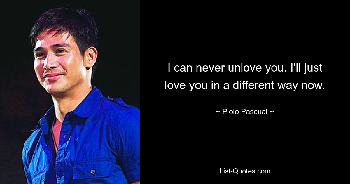 I can never unlove you. I'll just love you in a different way now. — © Piolo Pascual