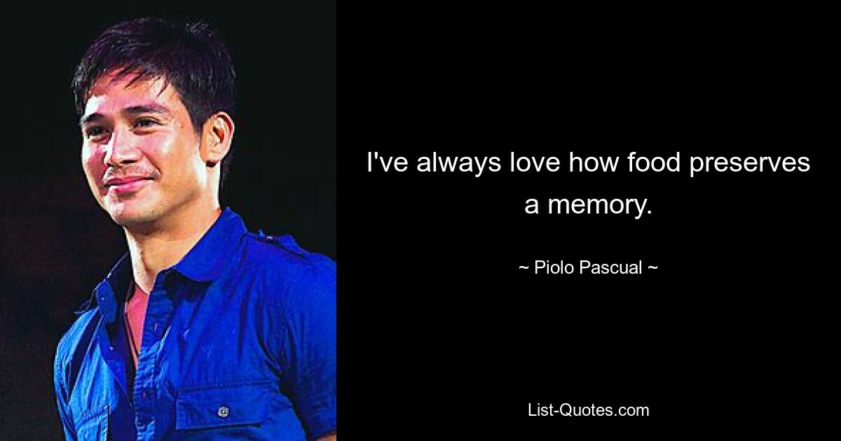 I've always love how food preserves a memory. — © Piolo Pascual