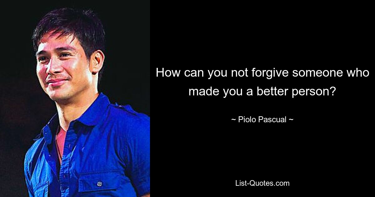 How can you not forgive someone who made you a better person? — © Piolo Pascual