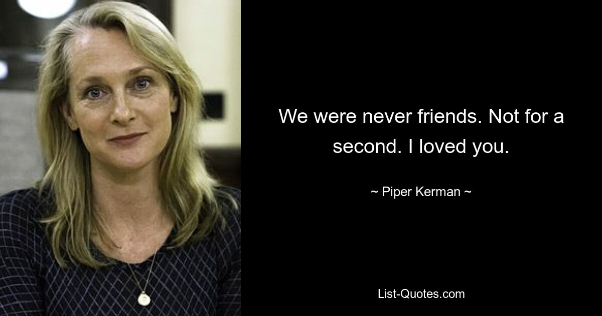 We were never friends. Not for a second. I loved you. — © Piper Kerman