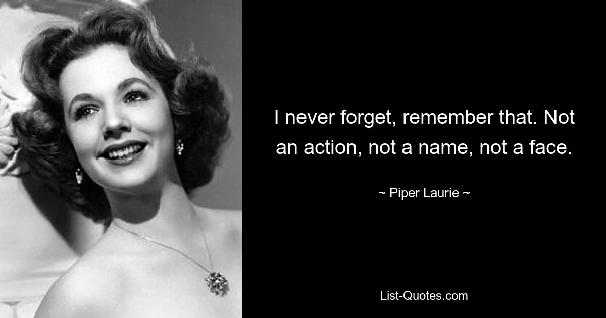 I never forget, remember that. Not an action, not a name, not a face. — © Piper Laurie