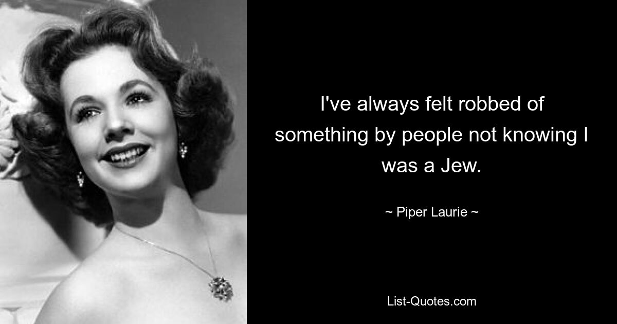 I've always felt robbed of something by people not knowing I was a Jew. — © Piper Laurie