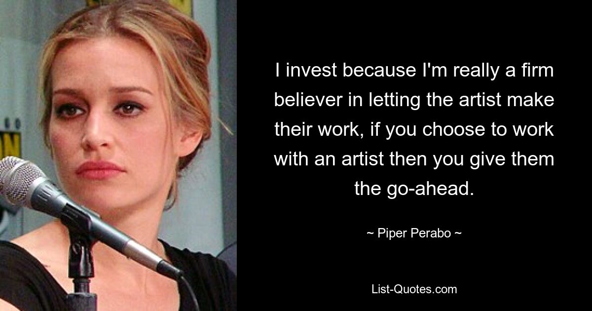 I invest because I'm really a firm believer in letting the artist make their work, if you choose to work with an artist then you give them the go-ahead. — © Piper Perabo