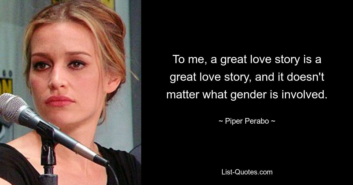 To me, a great love story is a great love story, and it doesn't matter what gender is involved. — © Piper Perabo