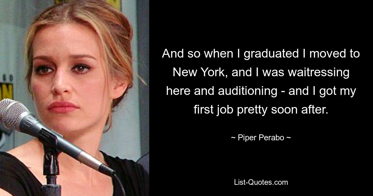 And so when I graduated I moved to New York, and I was waitressing here and auditioning - and I got my first job pretty soon after. — © Piper Perabo