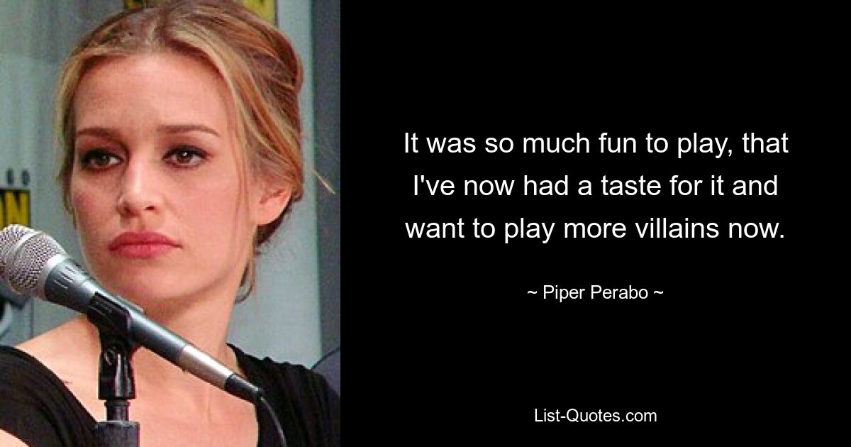 It was so much fun to play, that I've now had a taste for it and want to play more villains now. — © Piper Perabo