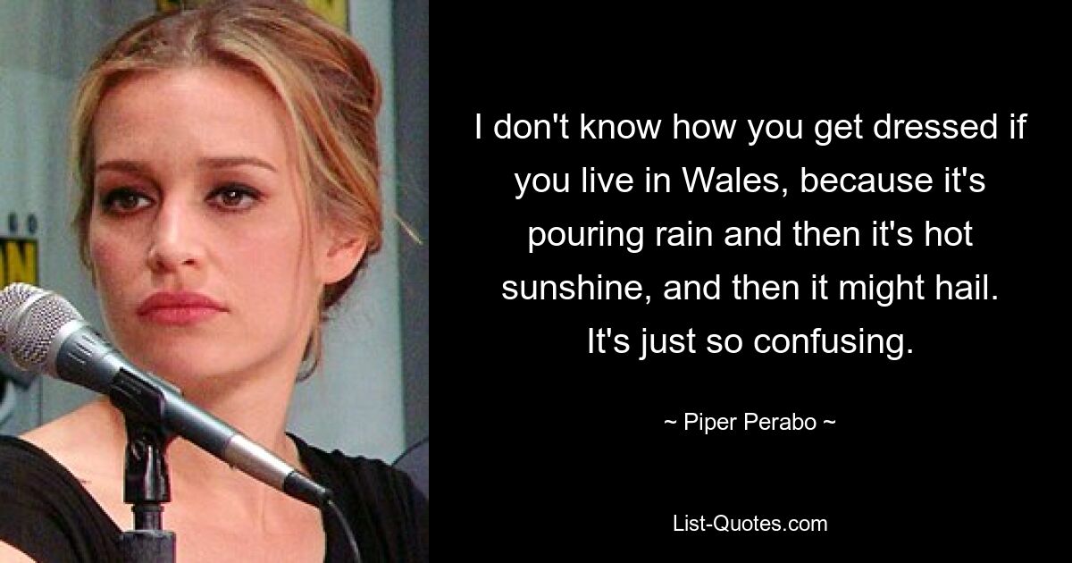 I don't know how you get dressed if you live in Wales, because it's pouring rain and then it's hot sunshine, and then it might hail. It's just so confusing. — © Piper Perabo