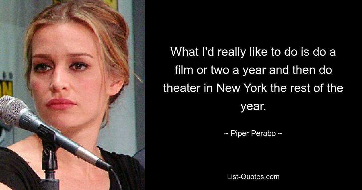 What I'd really like to do is do a film or two a year and then do theater in New York the rest of the year. — © Piper Perabo