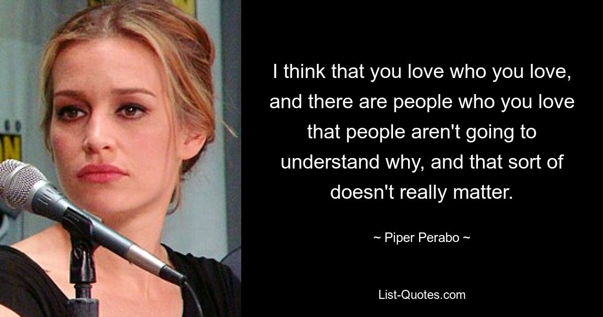 I think that you love who you love, and there are people who you love that people aren't going to understand why, and that sort of doesn't really matter. — © Piper Perabo