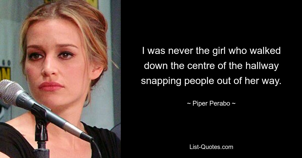 I was never the girl who walked down the centre of the hallway snapping people out of her way. — © Piper Perabo