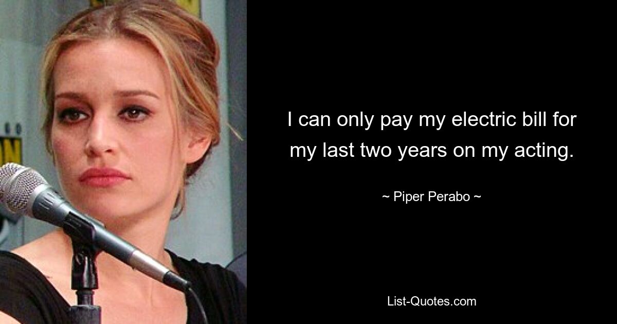 I can only pay my electric bill for my last two years on my acting. — © Piper Perabo