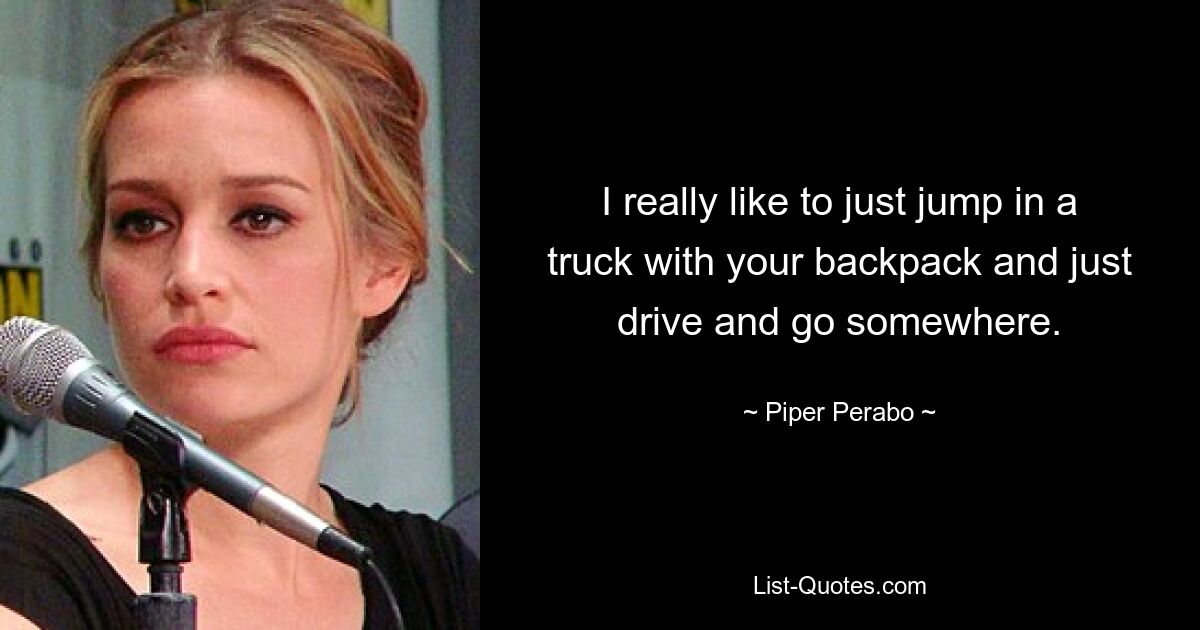 I really like to just jump in a truck with your backpack and just drive and go somewhere. — © Piper Perabo