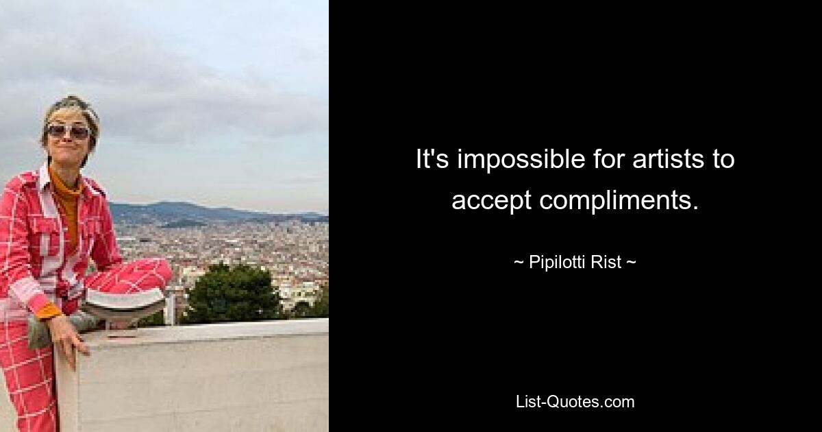 It's impossible for artists to accept compliments. — © Pipilotti Rist