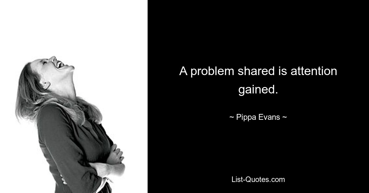 A problem shared is attention gained. — © Pippa Evans