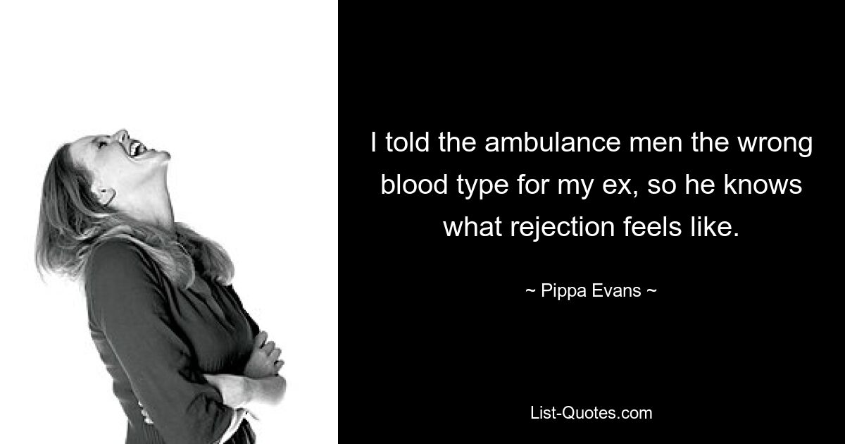 I told the ambulance men the wrong blood type for my ex, so he knows what rejection feels like. — © Pippa Evans