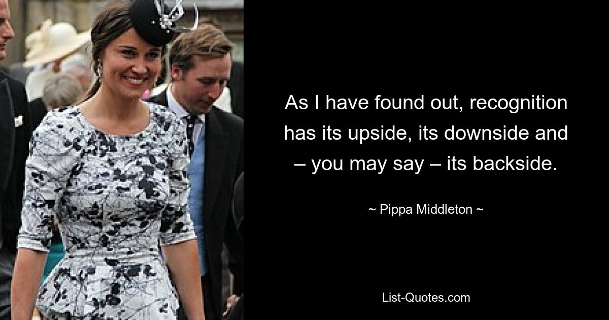 As I have found out, recognition has its upside, its downside and – you may say – its backside. — © Pippa Middleton