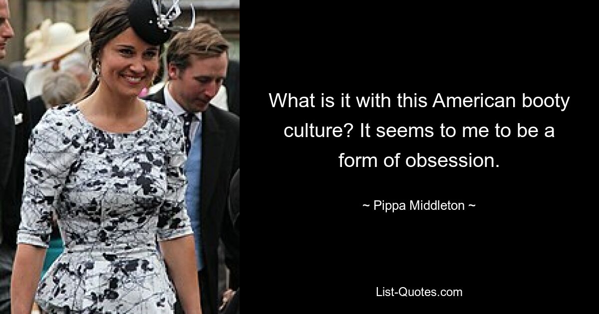 Was hat es mit dieser amerikanischen Beutekultur auf sich? Es scheint mir eine Form der Besessenheit zu sein. — © Pippa Middleton