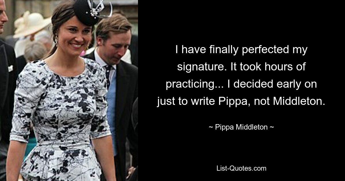 I have finally perfected my signature. It took hours of practicing... I decided early on just to write Pippa, not Middleton. — © Pippa Middleton