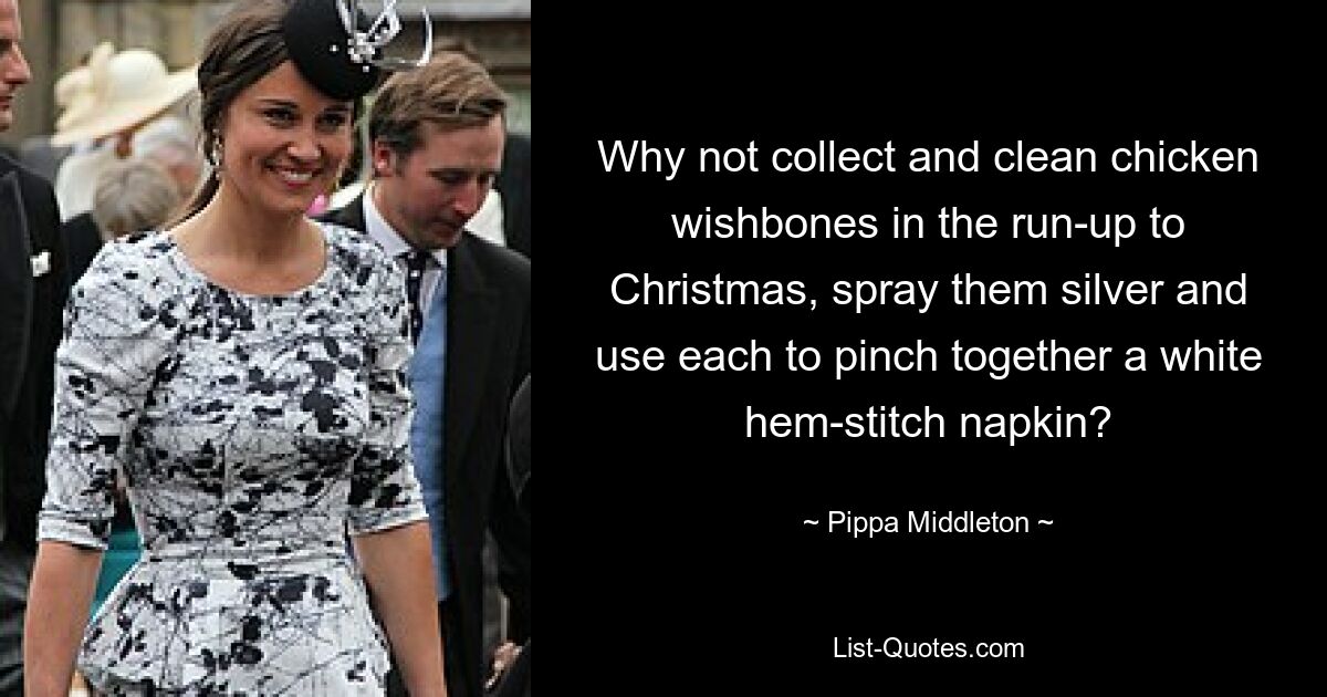 Why not collect and clean chicken wishbones in the run-up to Christmas, spray them silver and use each to pinch together a white hem-stitch napkin? — © Pippa Middleton