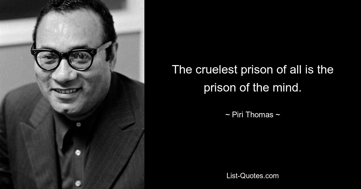 The cruelest prison of all is the prison of the mind. — © Piri Thomas