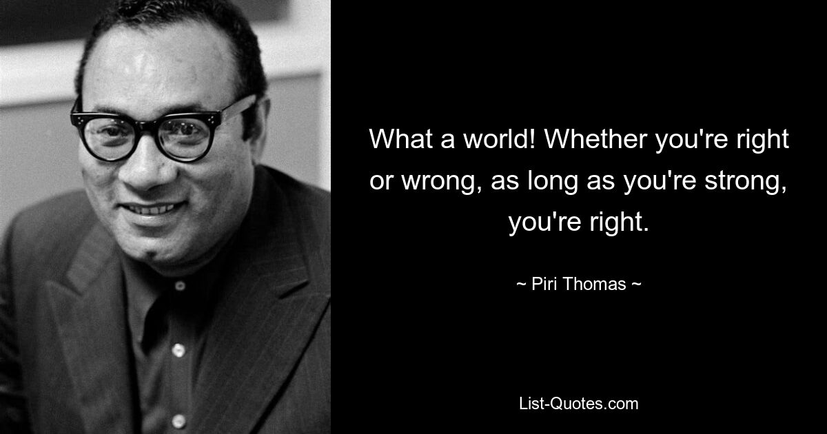 What a world! Whether you're right or wrong, as long as you're strong, you're right. — © Piri Thomas