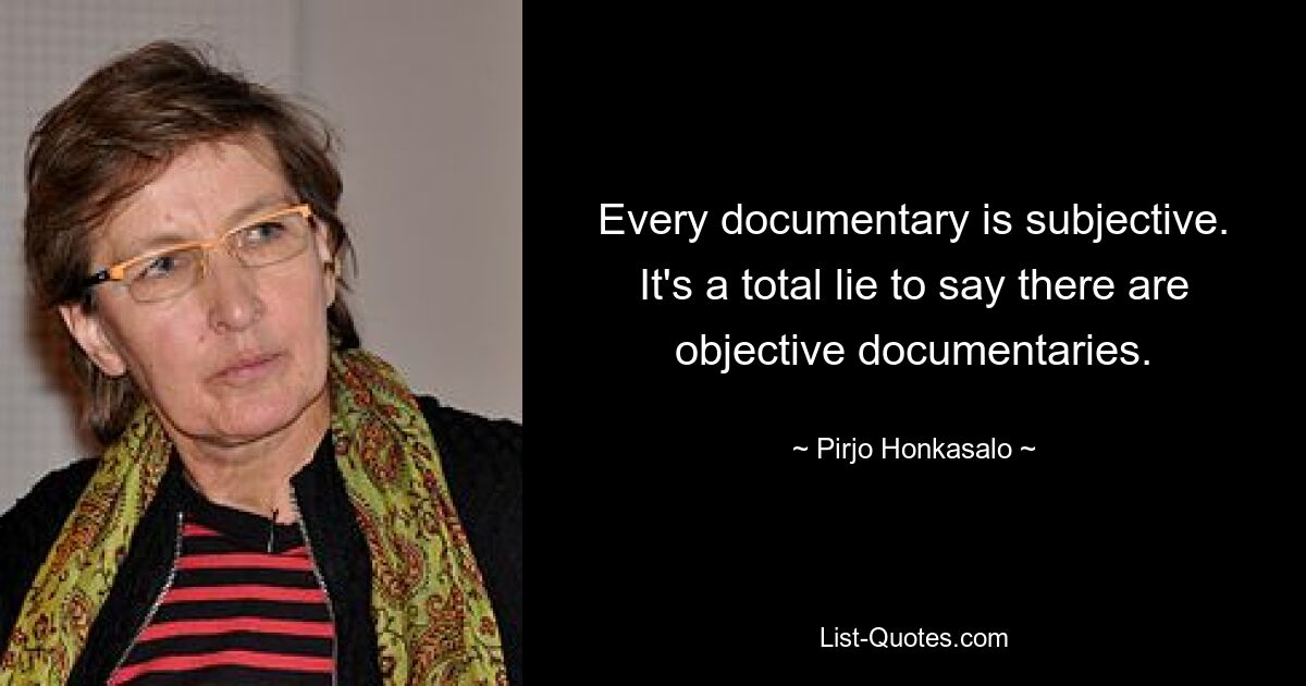 Every documentary is subjective. It's a total lie to say there are objective documentaries. — © Pirjo Honkasalo